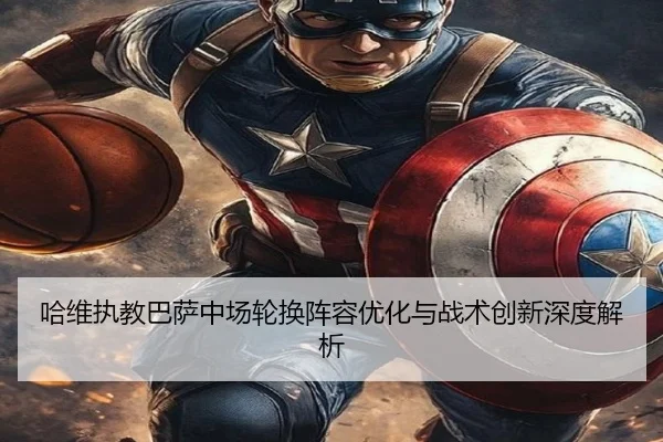 哈维执教巴萨中场轮换阵容优化与战术创新深度解析